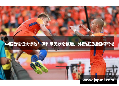 中超首轮恒大惨败！保利尼奥状态低迷，外援成短板值得警惕