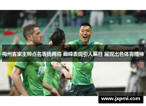 梅州客家主帅点名表扬两将 巅峰表现引人瞩目 展现出色体育精神