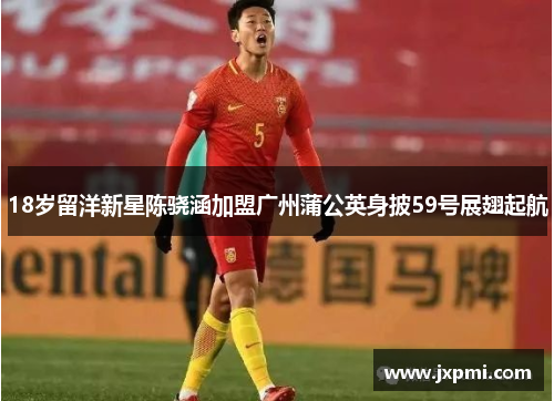 18岁留洋新星陈骁涵加盟广州蒲公英身披59号展翅起航